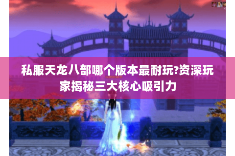 私服天龙八部哪个版本最耐玩?资深玩家揭秘三大核心吸引力 私服天龙八部哪个版本最耐玩?资深玩家揭秘三大核心吸引力