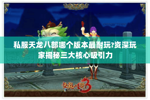 私服天龙八部哪个版本最耐玩?资深玩家揭秘三大核心吸引力
