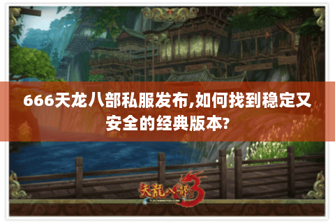 666天龙八部私服发布,如何找到稳定又安全的经典版本? 666天龙八部私服发布,如何找到稳定又安全的经典版本?