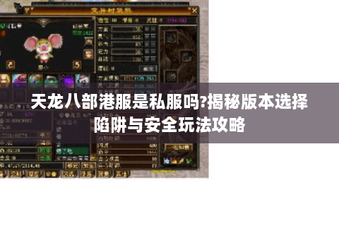 天龙八部港服是私服吗?揭秘版本选择陷阱与安全玩法攻略 天龙八部港服是私服吗?揭秘版本选择陷阱与安全玩法攻略