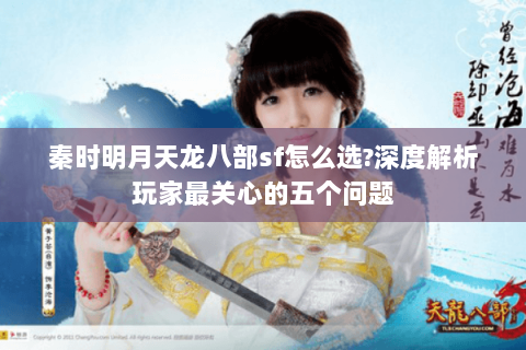 秦时明月天龙八部sf怎么选?深度解析玩家最关心的五个问题