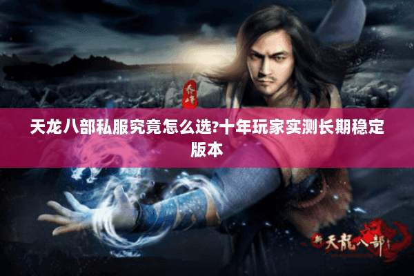天龙八部私服究竟怎么选?十年玩家实测长期稳定版本 天龙八部私服究竟怎么选?十年玩家实测长期稳定版本