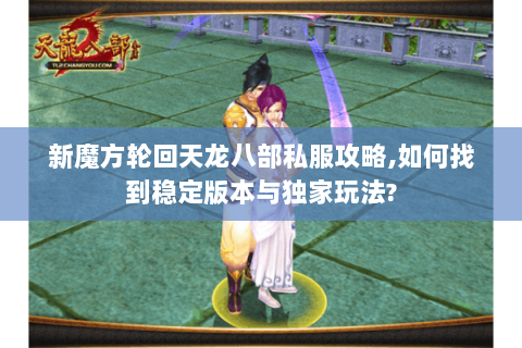 新魔方轮回天龙八部私服攻略,如何找到稳定版本与独家玩法? 新魔方轮回天龙八部私服攻略,如何找到稳定版本与独家玩法?