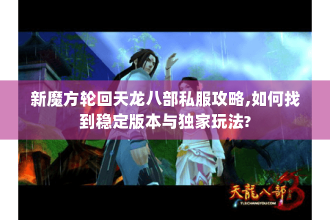 新魔方轮回天龙八部私服攻略,如何找到稳定版本与独家玩法? 新魔方轮回天龙八部私服攻略,如何找到稳定版本与独家玩法?
