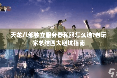 天龙八部独立服务器私服怎么选?老玩家总结四大避坑指南 天龙八部独立服务器私服怎么选?老玩家总结四大避坑指南