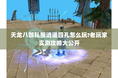 天龙八部私服逍遥四孔怎么玩?老玩家实测攻略大公开 天龙八部私服逍遥四孔怎么玩?老玩家实测攻略大公开