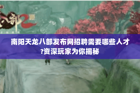 南阳天龙八部发布网招聘需要哪些人才?资深玩家为你揭秘 南阳天龙八部发布网招聘需要哪些人才?资深玩家为你揭秘