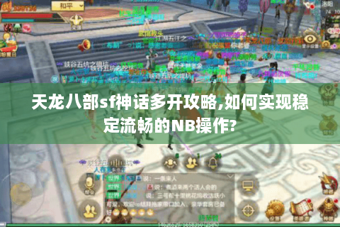 天龙八部sf神话多开攻略,如何实现稳定流畅的NB操作?