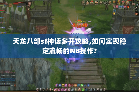 天龙八部sf神话多开攻略,如何实现稳定流畅的NB操作? 天龙八部sf神话多开攻略,如何实现稳定流畅的NB操作?