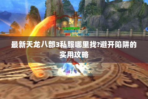 最新天龙八部3私服哪里找?避开陷阱的实用攻略 最新天龙八部3私服哪里找?避开陷阱的实用攻略