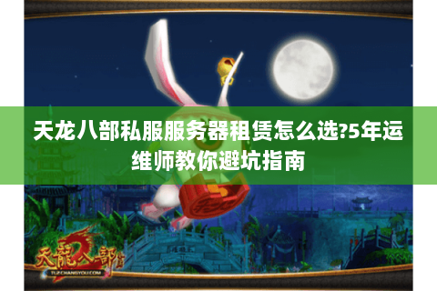 天龙八部私服服务器租赁怎么选?5年运维师教你避坑指南 天龙八部私服服务器租赁怎么选?5年运维师教你避坑指南
