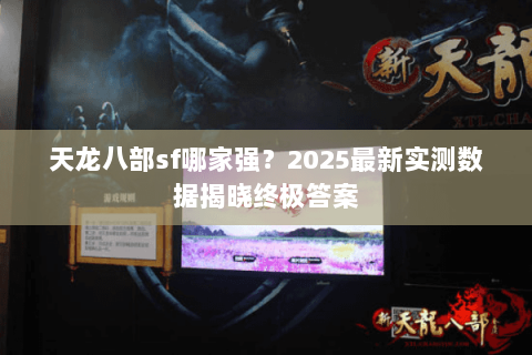 天龙八部sf哪家强?2025最新实测数据揭晓终极答案 天龙八部sf哪家强?2025最新实测数据揭晓终极答案