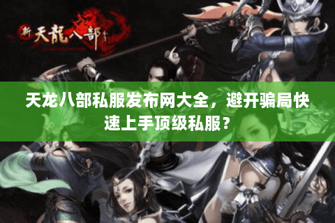 天龙八部私服发布网大全，避开骗局快速上手顶级私服？