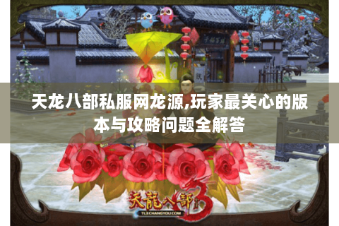 天龙八部私服网龙源,玩家最关心的版本与攻略问题全解答 天龙八部私服网龙源,玩家最关心的版本与攻略问题全解答