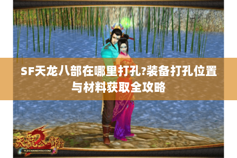 SF天龙八部在哪里打孔?装备打孔位置与材料获取全攻略 SF天龙八部在哪里打孔?装备打孔位置与材料获取全攻略