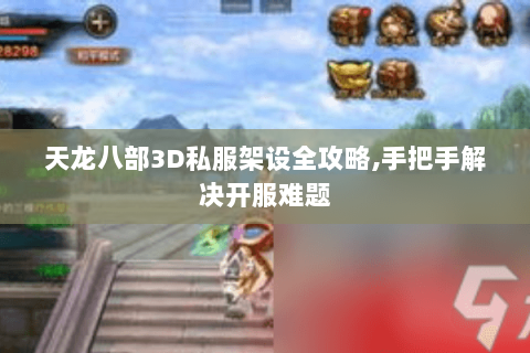 天龙八部3D私服架设全攻略,手把手解决开服难题