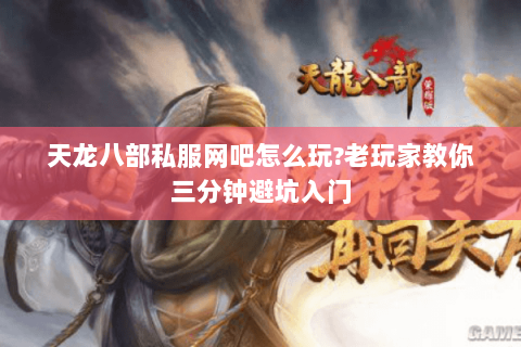 天龙八部私服网吧怎么玩?老玩家教你三分钟避坑入门 天龙八部私服网吧怎么玩?老玩家教你三分钟避坑入门