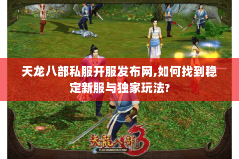 天龙八部私服开服发布网,如何找到稳定新服与独家玩法? 天龙八部私服开服发布网,如何找到稳定新服与独家玩法?