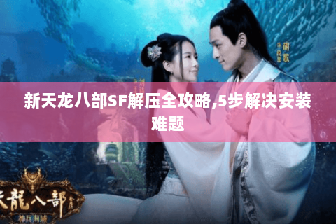 新天龙八部SF解压全攻略,5步解决安装难题