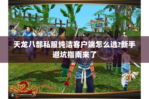 天龙八部私服纯洁客户端怎么选?新手避坑指南来了 天龙八部私服纯洁客户端怎么选?新手避坑指南来了