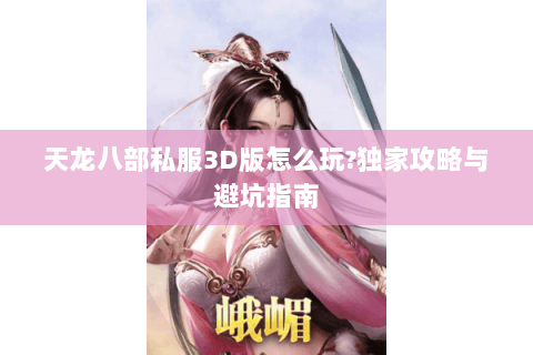 天龙八部私服3D版怎么玩?独家攻略与避坑指南 天龙八部私服3D版怎么玩?独家攻略与避坑指南
