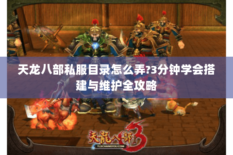 天龙八部私服目录怎么弄?3分钟学会搭建与维护全攻略 天龙八部私服目录怎么弄?3分钟学会搭建与维护全攻略