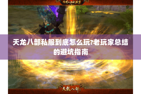 天龙八部私服到底怎么玩?老玩家总结的避坑指南