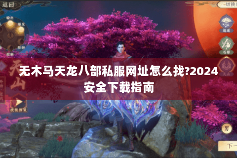 无木马天龙八部私服网址怎么找?2024安全下载指南