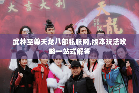 武林至尊天龙八部私服网,版本玩法攻略一站式解答 武林至尊天龙八部私服网,版本玩法攻略一站式解答