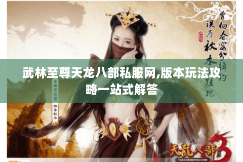 武林至尊天龙八部私服网,版本玩法攻略一站式解答 武林至尊天龙八部私服网,版本玩法攻略一站式解答
