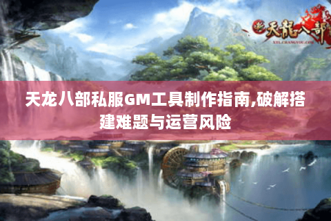 天龙八部私服GM工具制作指南,破解搭建难题与运营风险