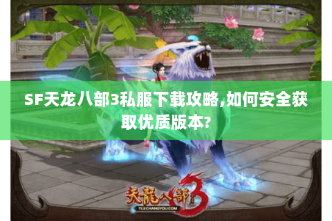 SF天龙八部3私服下载攻略,如何安全获取优质版本? SF天龙八部3私服下载攻略,如何安全获取优质版本?