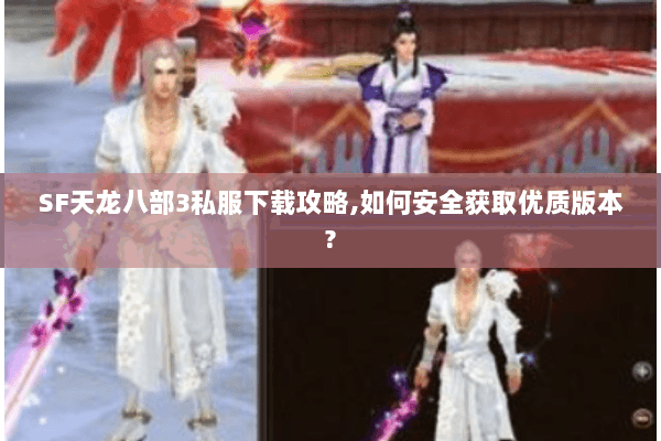 SF天龙八部3私服下载攻略,如何安全获取优质版本? SF天龙八部3私服下载攻略,如何安全获取优质版本?