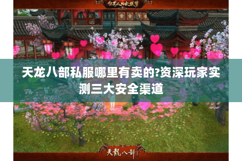 天龙八部私服哪里有卖的?资深玩家实测三大安全渠道 天龙八部私服哪里有卖的?资深玩家实测三大安全渠道