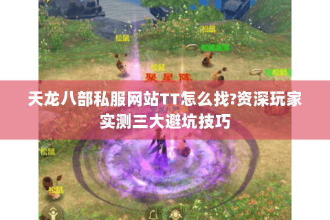 天龙八部私服网站TT怎么找?资深玩家实测三大避坑技巧 天龙八部私服网站TT怎么找?资深玩家实测三大避坑技巧