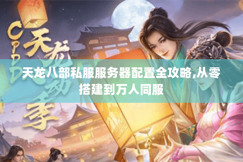 天龙八部私服服务器配置全攻略,从零搭建到万人同服 天龙八部私服服务器配置全攻略,从零搭建到万人同服