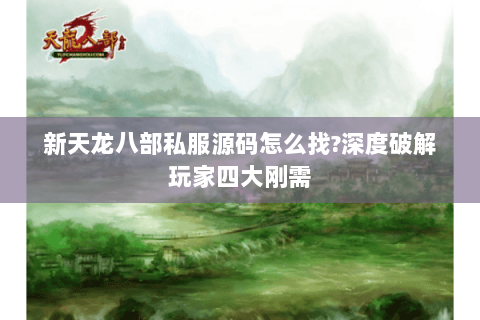 新天龙八部私服源码怎么找?深度破解玩家四大刚需 新天龙八部私服源码怎么找?深度破解玩家四大刚需