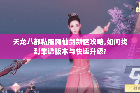 天龙八部私服网仙剑新区攻略,如何找到靠谱版本与快速升级?