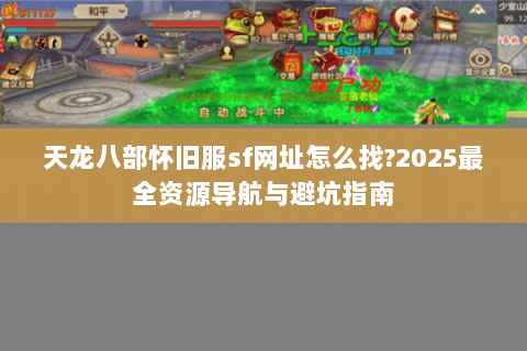 天龙八部怀旧服sf网址怎么找?2025最全资源导航与避坑指南 天龙八部怀旧服sf网址怎么找?2025最全资源导航与避坑指南