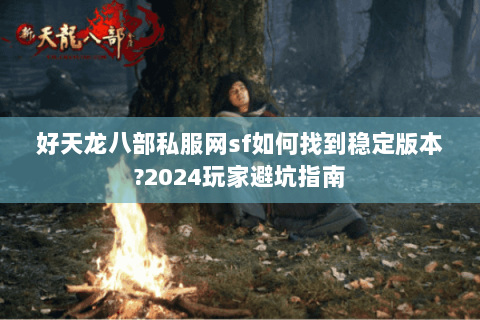 好天龙八部私服网sf如何找到稳定版本?2024玩家避坑指南 好天龙八部私服网sf如何找到稳定版本?2024玩家避坑指南