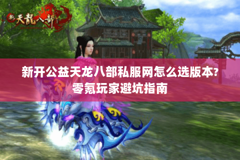 新开公益天龙八部私服网怎么选版本?零氪玩家避坑指南 新开公益天龙八部私服网怎么选版本?零氪玩家避坑指南