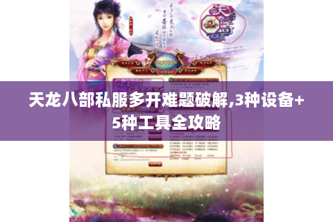 天龙八部私服多开难题破解,3种设备+5种工具全攻略