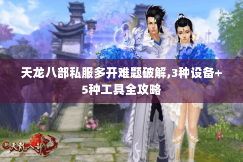 天龙八部私服多开难题破解,3种设备+5种工具全攻略 天龙八部私服多开难题破解,3种设备+5种工具全攻略