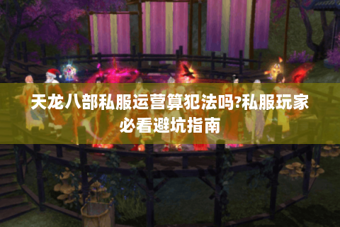 天龙八部私服运营算犯法吗?私服玩家必看避坑指南