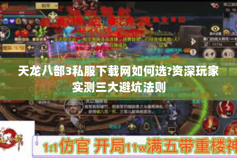 天龙八部3私服下载网如何选?资深玩家实测三大避坑法则