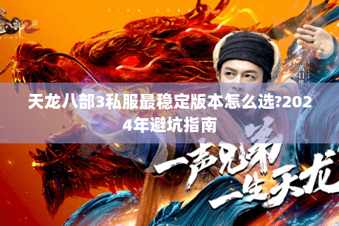 天龙八部3私服最稳定版本怎么选?2024年避坑指南 天龙八部3私服最稳定版本怎么选?2024年避坑指南