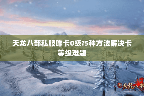 天龙八部私服咋卡0级?5种方法解决卡等级难题 天龙八部私服咋卡0级?5种方法解决卡等级难题