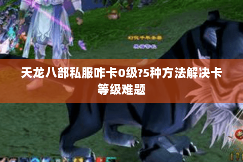 天龙八部私服咋卡0级?5种方法解决卡等级难题 天龙八部私服咋卡0级?5种方法解决卡等级难题