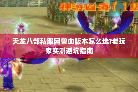天龙八部私服网兽血版本怎么选?老玩家实测避坑指南