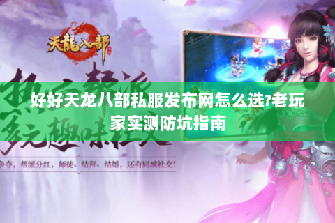 好好天龙八部私服发布网怎么选?老玩家实测防坑指南 好好天龙八部私服发布网怎么选?老玩家实测防坑指南
